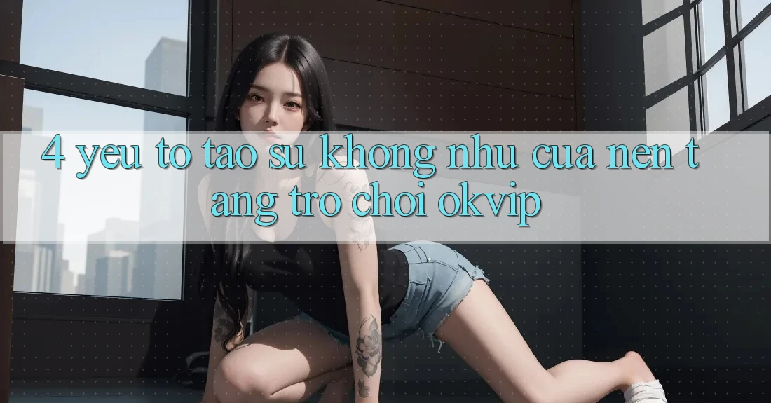 4. Yếu Tố Tạo Sự Không như Của Nền Tảng Trò chơi OKVIP