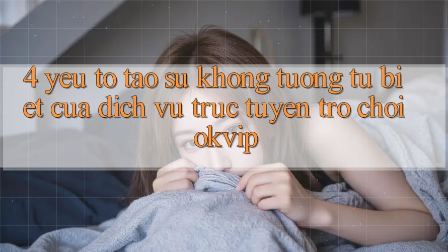 4. Yếu Tố Tạo Sự Không tương tự Biệt Của Dịch vụ trực tuyến Trò chơi OKVIP