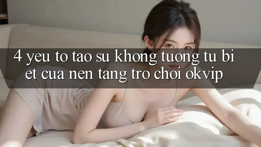4. Yếu Tố Tạo Sự Không tương tự Biệt Của Nền Tảng Trò chơi OKVIP