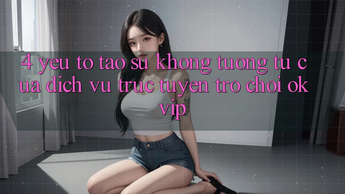 4. Yếu Tố Tạo Sự Không tương tự Của Dịch vụ trực tuyến Trò chơi OKVIP 4. Yếu Tố Tạo Sự Không tương tự Của Dịch vụ trực tuyến Trò chơi OKVIP