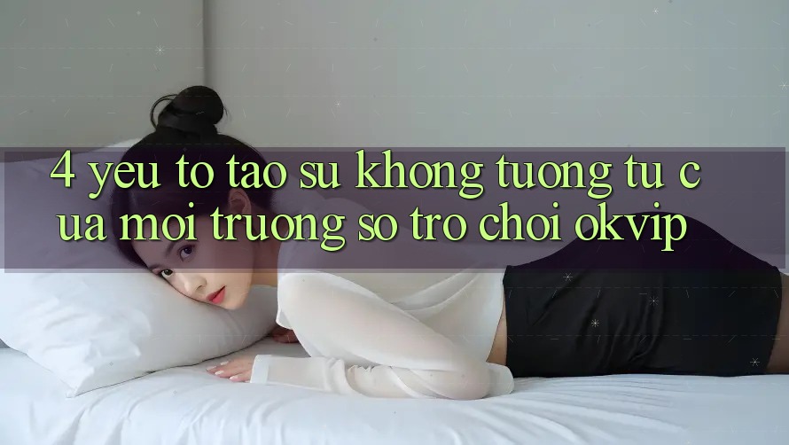 4. Yếu Tố Tạo Sự Không tương tự Của Môi trường số Trò chơi OKVIP