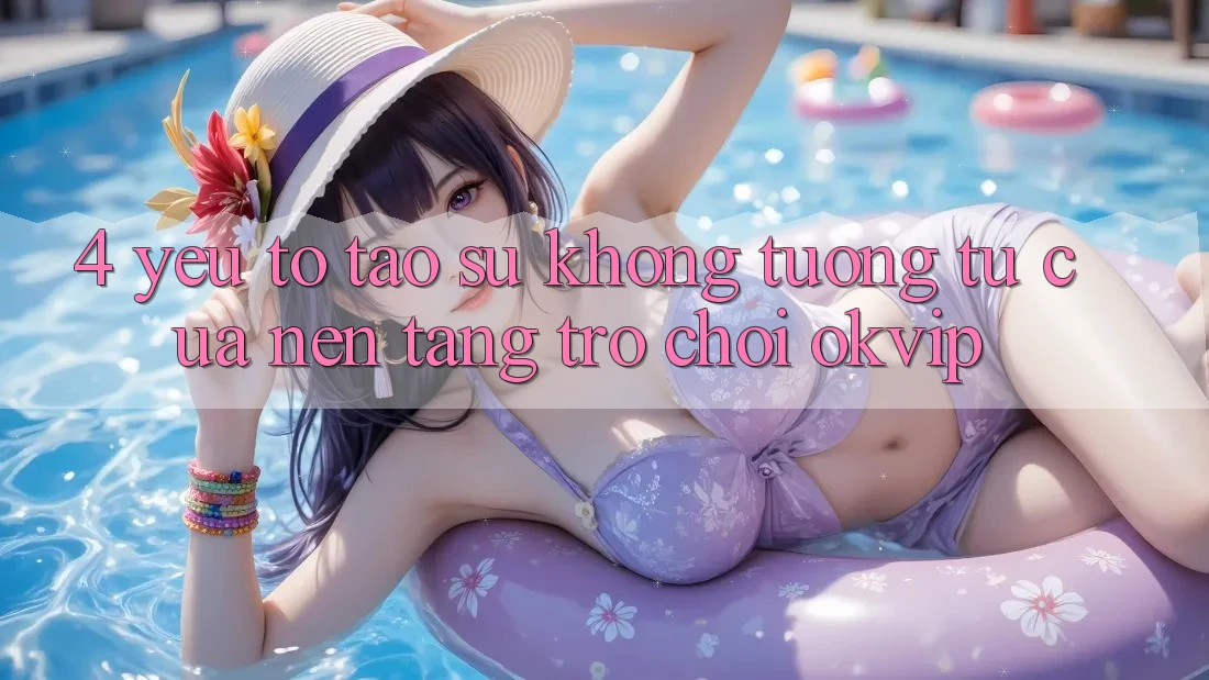 4. Yếu Tố Tạo Sự Không tương tự Của Nền Tảng Trò chơi OKVIP 4. Yếu Tố Tạo Sự Không tương tự Của Nền Tảng Trò chơi OKVIP