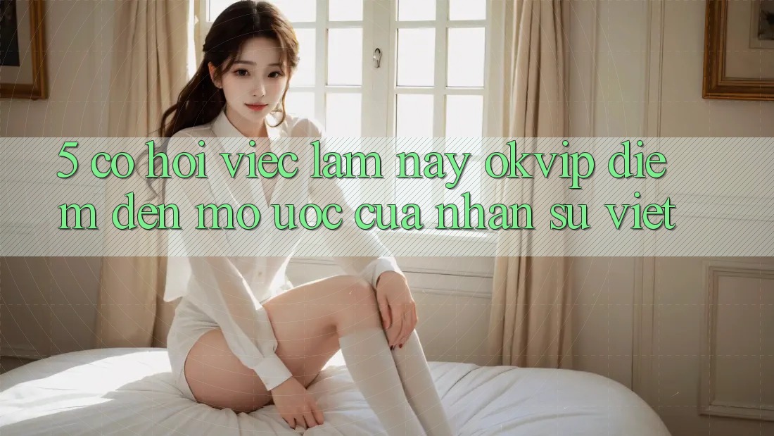 5. Cơ Hội Việc Làm nay OKVIP: Điểm Đến Mơ Ước Của Nhân Sự Việt 5. Cơ Hội Việc Làm nay OKVIP: Điểm Đến Mơ Ước Của Nhân Sự Việt