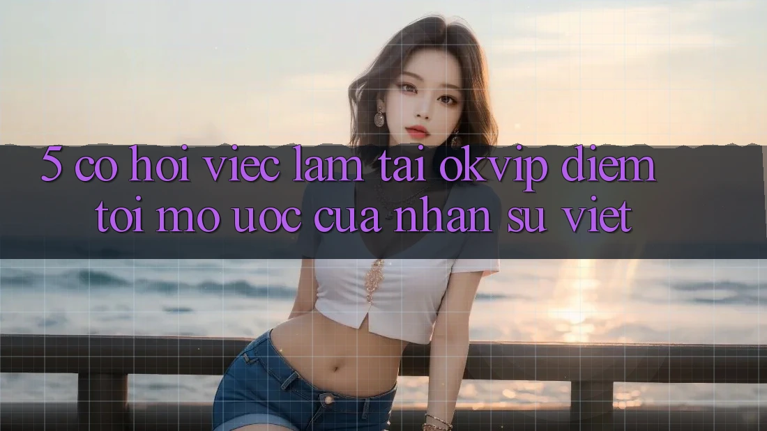 5. Cơ Hội Việc Làm Tại OKVIP: Điểm Tới Mơ Ước Của Nhân Sự Việt