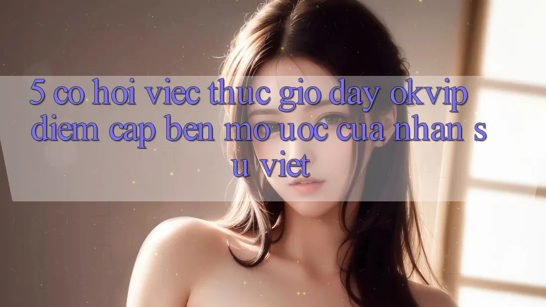 5. Cơ Hội Việc Thực giờ đây OKVIP: Điểm Cập bến Mơ Ước Của Nhân Sự Việt