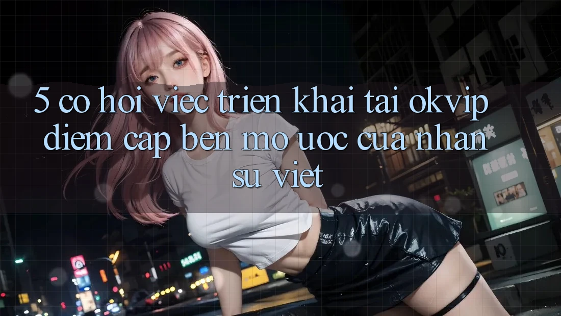 5. Cơ Hội Việc Triển khai Tại OKVIP: Điểm Cập bến Mơ Ước Của Nhân Sự Việt