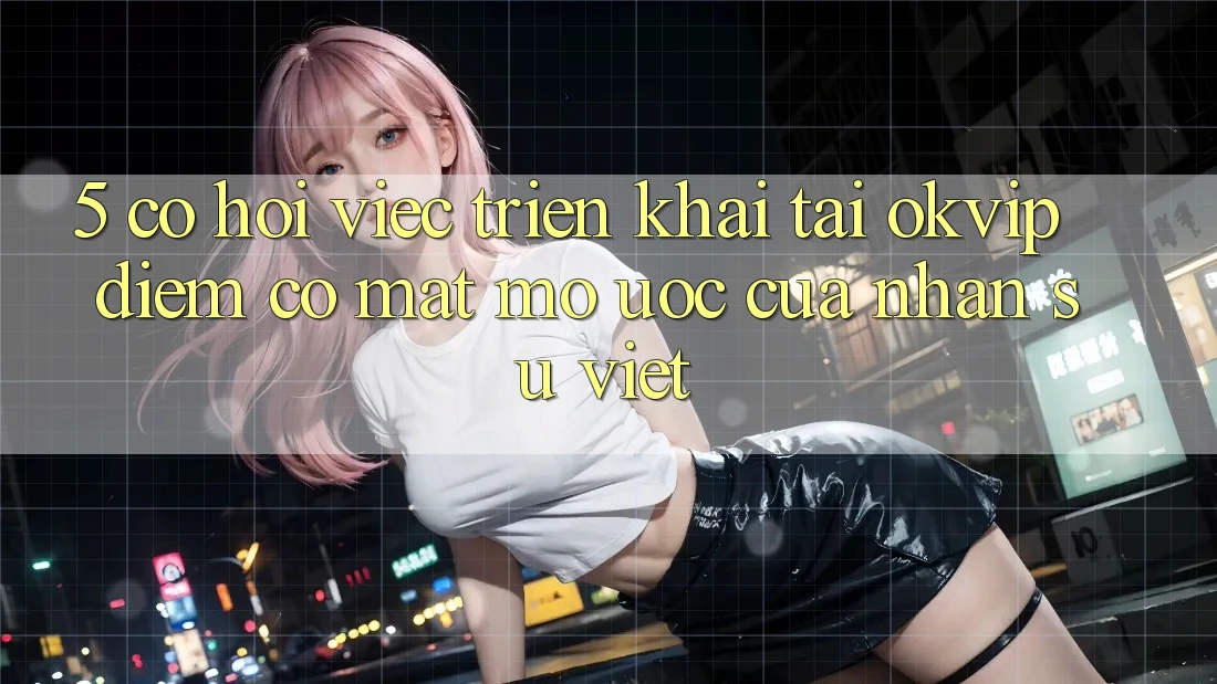 5. Cơ Hội Việc Triển khai Tại OKVIP: Điểm Có mặt Mơ Ước Của Nhân Sự Việt