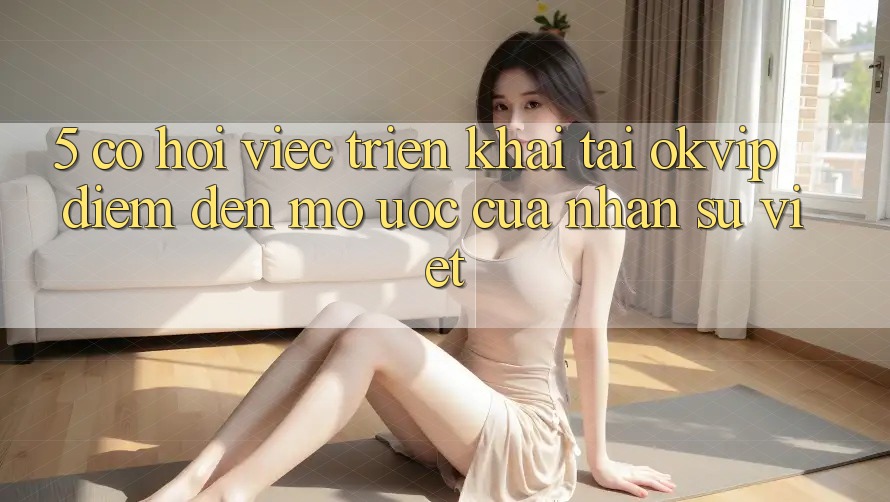 5. Cơ Hội Việc Triển khai Tại OKVIP: Điểm Đến Mơ Ước Của Nhân Sự Việt