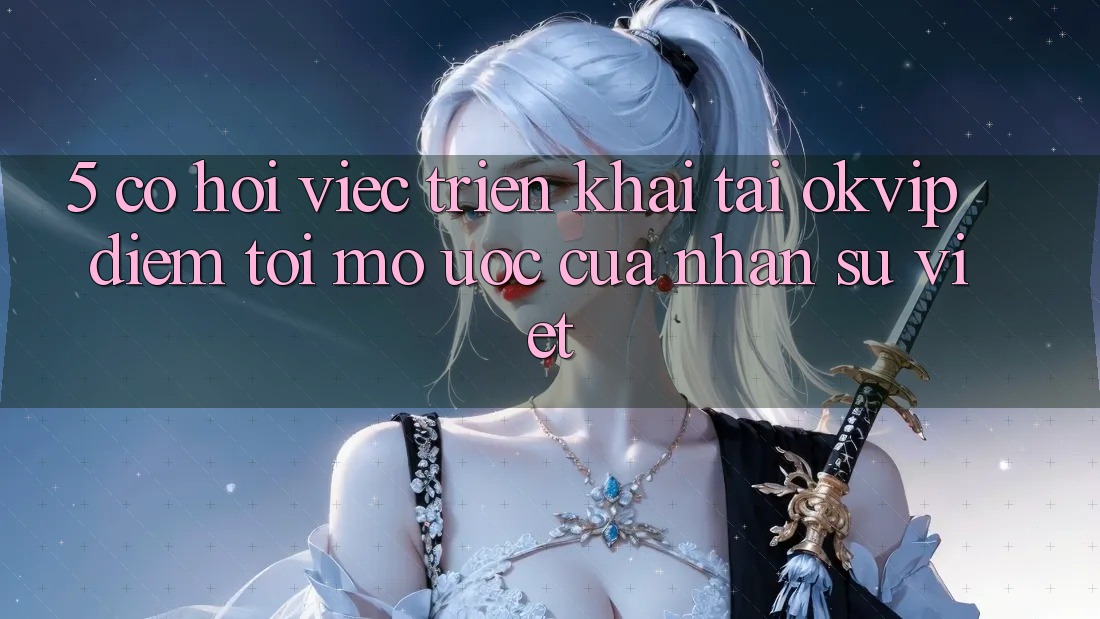 5. Cơ Hội Việc Triển khai Tại OKVIP: Điểm Tới Mơ Ước Của Nhân Sự Việt