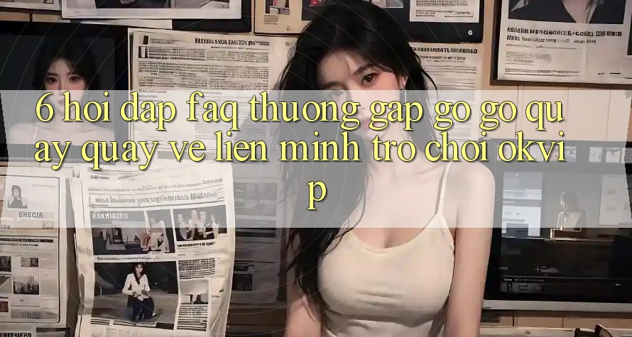6. Hỏi Đáp (FAQ) Thường Gặp gỡ gỡ Quay quay về Liên Minh Trò chơi OKVIP