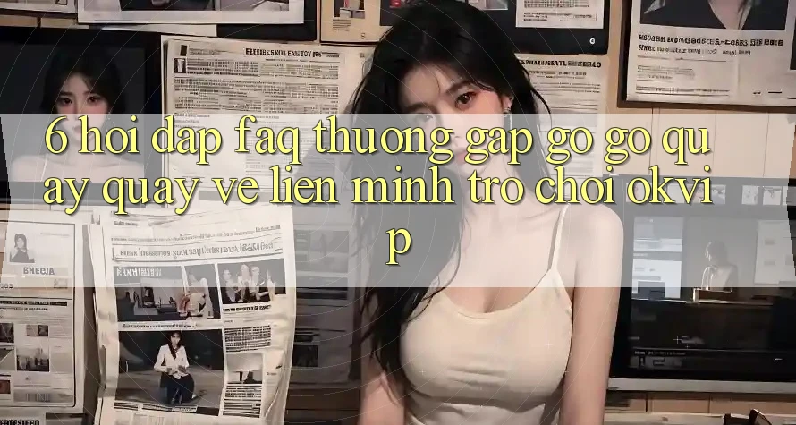 6. Hỏi Đáp (FAQ) Thường Gặp gỡ gỡ Quay quay về Liên Minh Trò chơi OKVIP