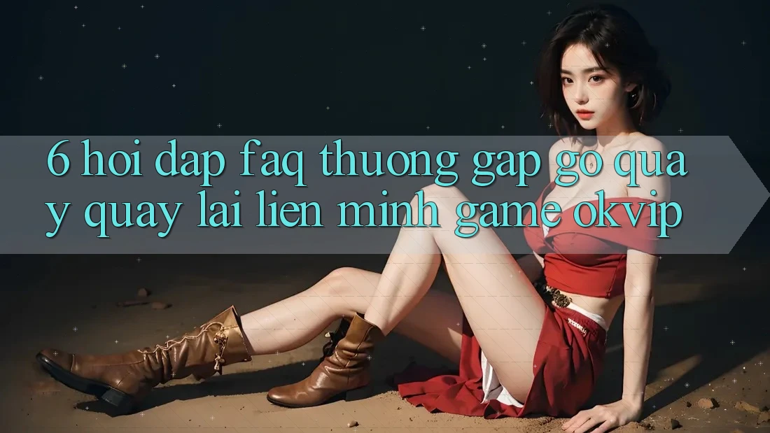 6. Hỏi Đáp (FAQ) Thường Gặp gỡ Quay quay lại Liên Minh Game OKVIP 6. Hỏi Đáp (FAQ) Thường Gặp gỡ Quay quay lại Liên Minh Game OKVIP
