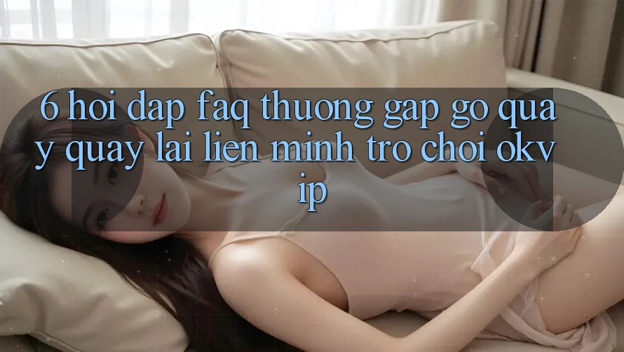 6. Hỏi Đáp (FAQ) Thường Gặp gỡ Quay quay lại Liên Minh Trò chơi OKVIP