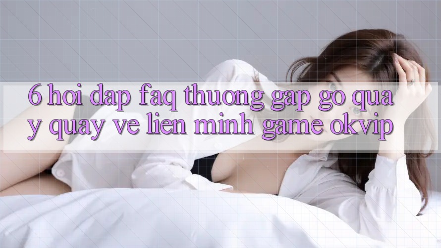 6. Hỏi Đáp (FAQ) Thường Gặp gỡ Quay quay về Liên Minh Game OKVIP 6. Hỏi Đáp (FAQ) Thường Gặp gỡ Quay quay về Liên Minh Game OKVIP