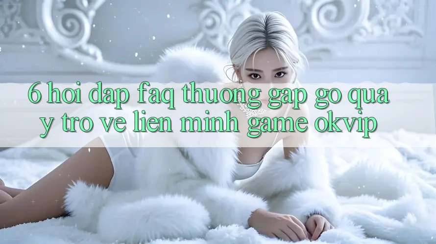 6. Hỏi Đáp (FAQ) Thường Gặp gỡ Quay trở về Liên Minh Game OKVIP