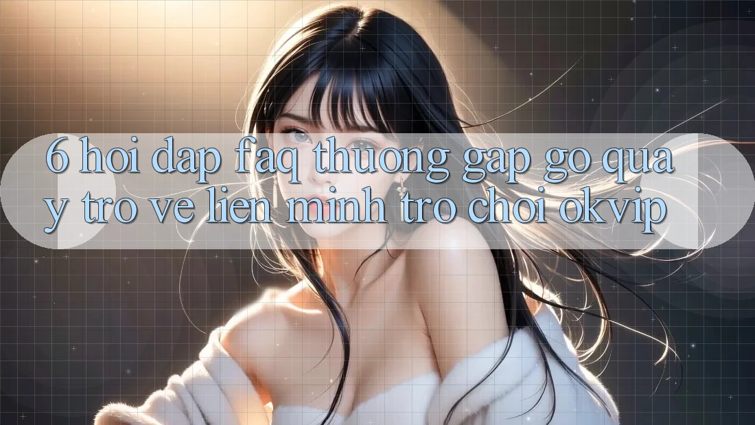 6. Hỏi Đáp (FAQ) Thường Gặp gỡ Quay trở về Liên Minh Trò chơi OKVIP