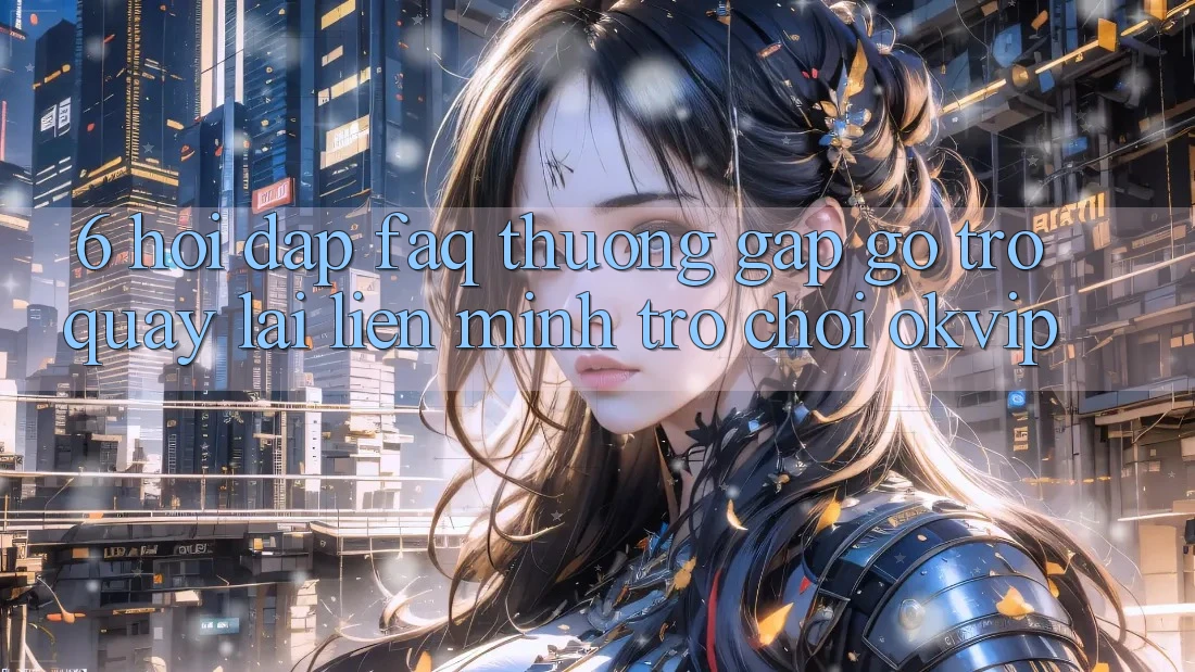 6. Hỏi Đáp (FAQ) Thường Gặp gỡ Trở quay lại Liên Minh Trò chơi OKVIP 6. Hỏi Đáp (FAQ) Thường Gặp gỡ Trở quay lại Liên Minh Trò chơi OKVIP