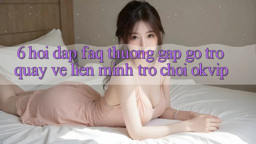 6. Hỏi Đáp (FAQ) Thường Gặp gỡ Trở quay về Liên Minh Trò chơi OKVIP