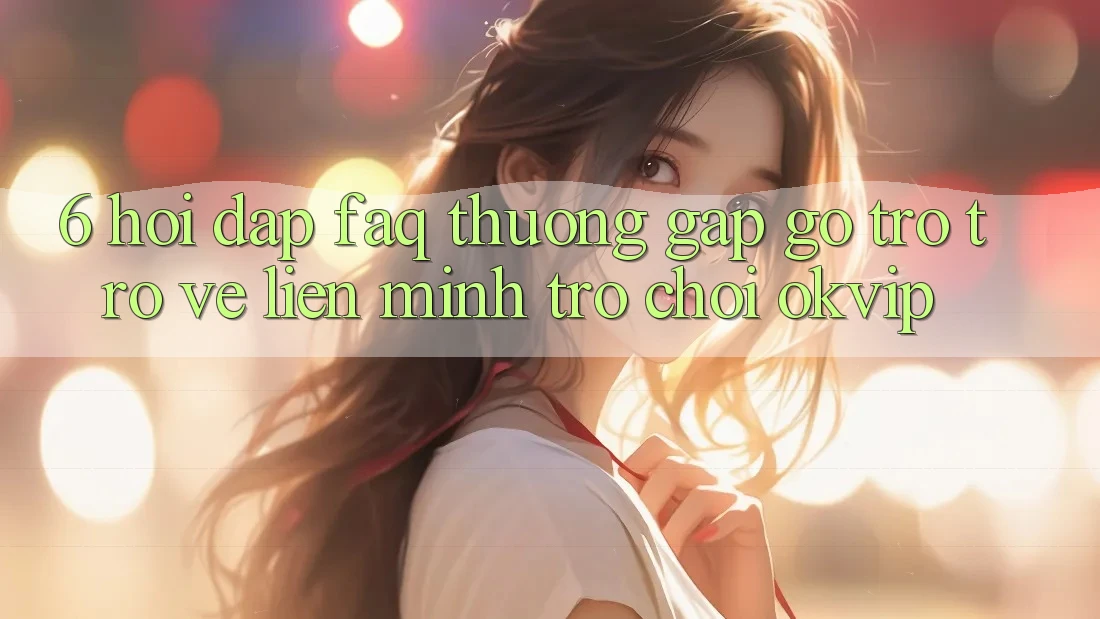 6. Hỏi Đáp (FAQ) Thường Gặp gỡ Trở trở về Liên Minh Trò chơi OKVIP 6. Hỏi Đáp (FAQ) Thường Gặp gỡ Trở trở về Liên Minh Trò chơi OKVIP