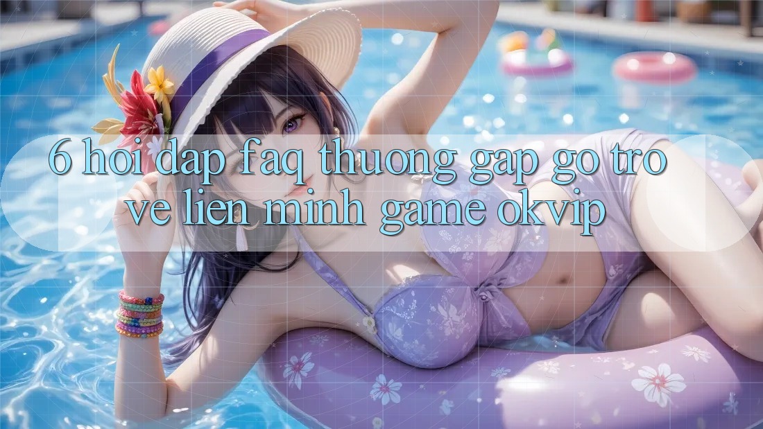 6. Hỏi Đáp (FAQ) Thường Gặp gỡ Trở về Liên Minh Game OKVIP