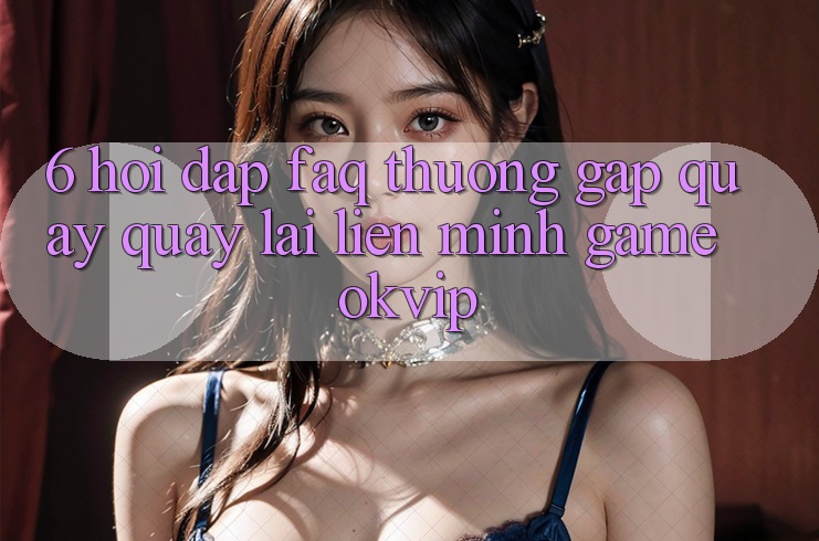 6. Hỏi Đáp (FAQ) Thường Gặp Quay quay lại Liên Minh Game OKVIP