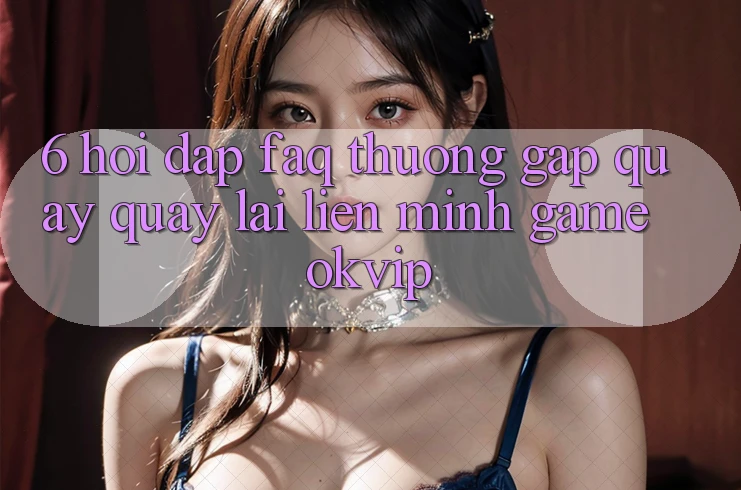 6. Hỏi Đáp (FAQ) Thường Gặp Quay quay lại Liên Minh Game OKVIP