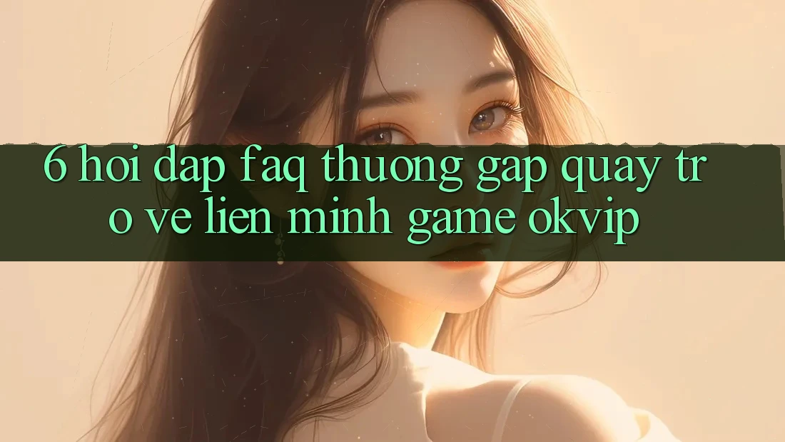 6. Hỏi Đáp (FAQ) Thường Gặp Quay trở về Liên Minh Game OKVIP