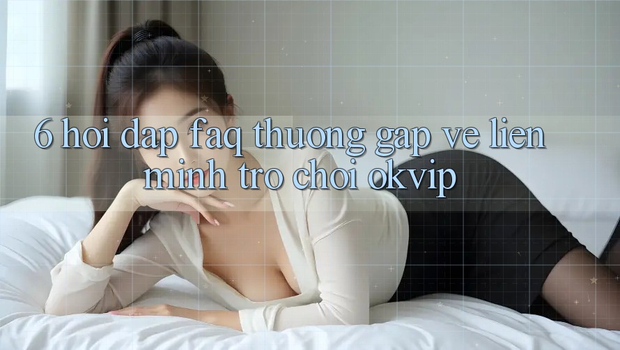 6. Hỏi Đáp (FAQ) Thường Gặp Về Liên Minh Trò chơi OKVIP