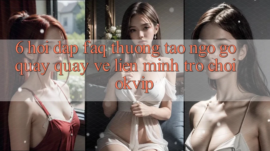 6. Hỏi Đáp (FAQ) Thường Tao ngộ gỡ Quay quay về Liên Minh Trò chơi OKVIP