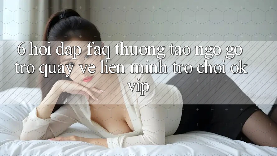 6. Hỏi Đáp (FAQ) Thường Tao ngộ gỡ Trở quay về Liên Minh Trò chơi OKVIP