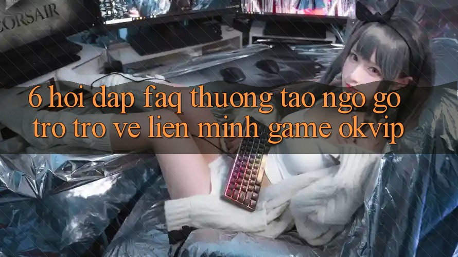6. Hỏi Đáp (FAQ) Thường Tao ngộ gỡ Trở trở về Liên Minh Game OKVIP 6. Hỏi Đáp (FAQ) Thường Tao ngộ gỡ Trở trở về Liên Minh Game OKVIP