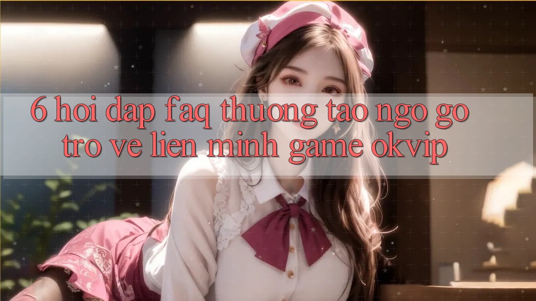 6. Hỏi Đáp (FAQ) Thường Tao ngộ gỡ Trở về Liên Minh Game OKVIP