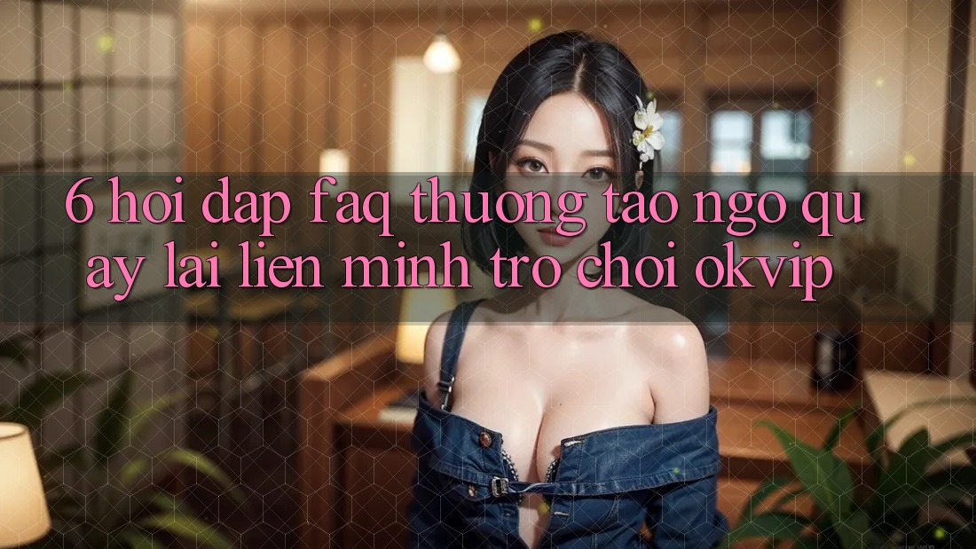 6. Hỏi Đáp (FAQ) Thường Tao ngộ Quay lại Liên Minh Trò chơi OKVIP