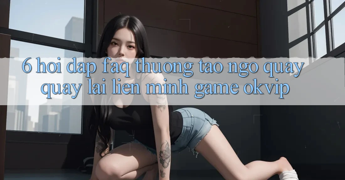 6. Hỏi Đáp (FAQ) Thường Tao ngộ Quay quay lại Liên Minh Game OKVIP 6. Hỏi Đáp (FAQ) Thường Tao ngộ Quay quay lại Liên Minh Game OKVIP