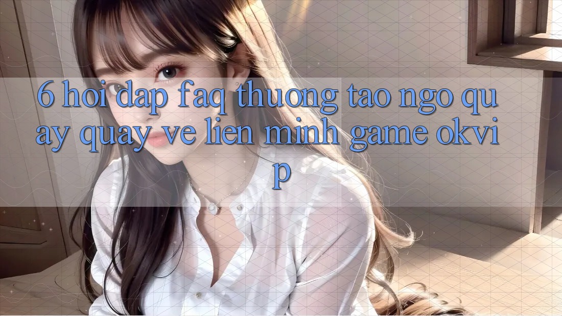 6. Hỏi Đáp (FAQ) Thường Tao ngộ Quay quay về Liên Minh Game OKVIP