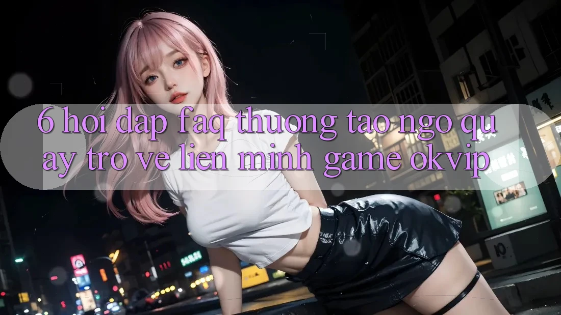 6. Hỏi Đáp (FAQ) Thường Tao ngộ Quay trở về Liên Minh Game OKVIP
