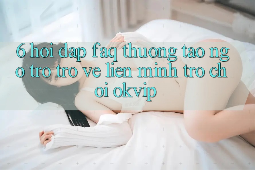 6. Hỏi Đáp (FAQ) Thường Tao ngộ Trở trở về Liên Minh Trò chơi OKVIP