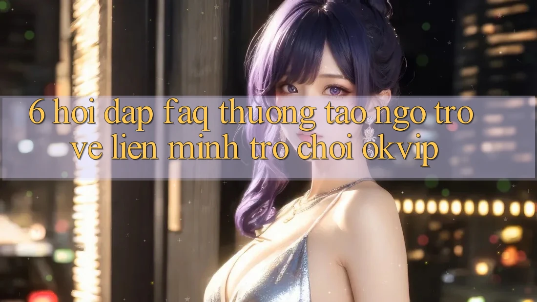 6. Hỏi Đáp (FAQ) Thường Tao ngộ Trở về Liên Minh Trò chơi OKVIP