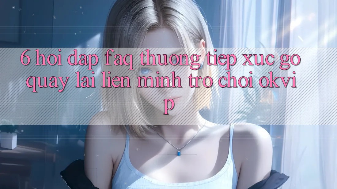 6. Hỏi Đáp (FAQ) Thường Tiếp xúc gỡ Quay lại Liên Minh Trò chơi OKVIP