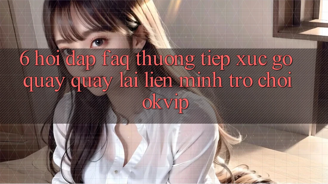 6. Hỏi Đáp (FAQ) Thường Tiếp xúc gỡ Quay quay lại Liên Minh Trò chơi OKVIP