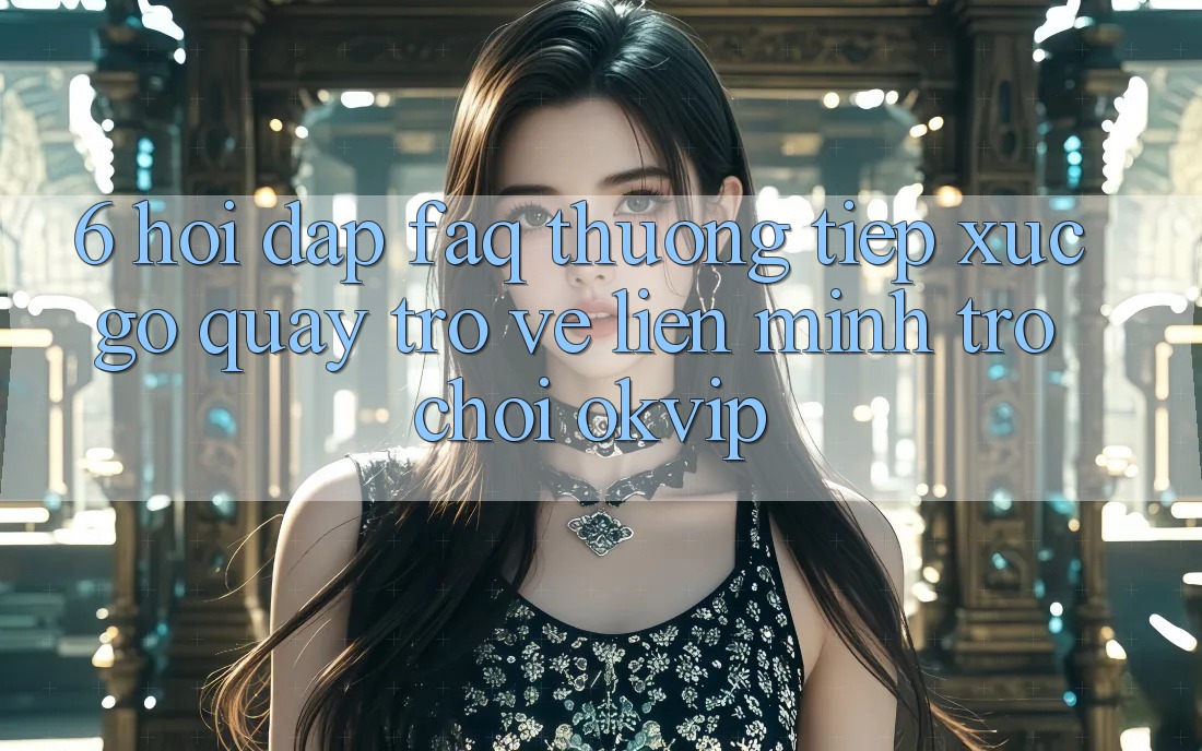 6. Hỏi Đáp (FAQ) Thường Tiếp xúc gỡ Quay trở về Liên Minh Trò chơi OKVIP