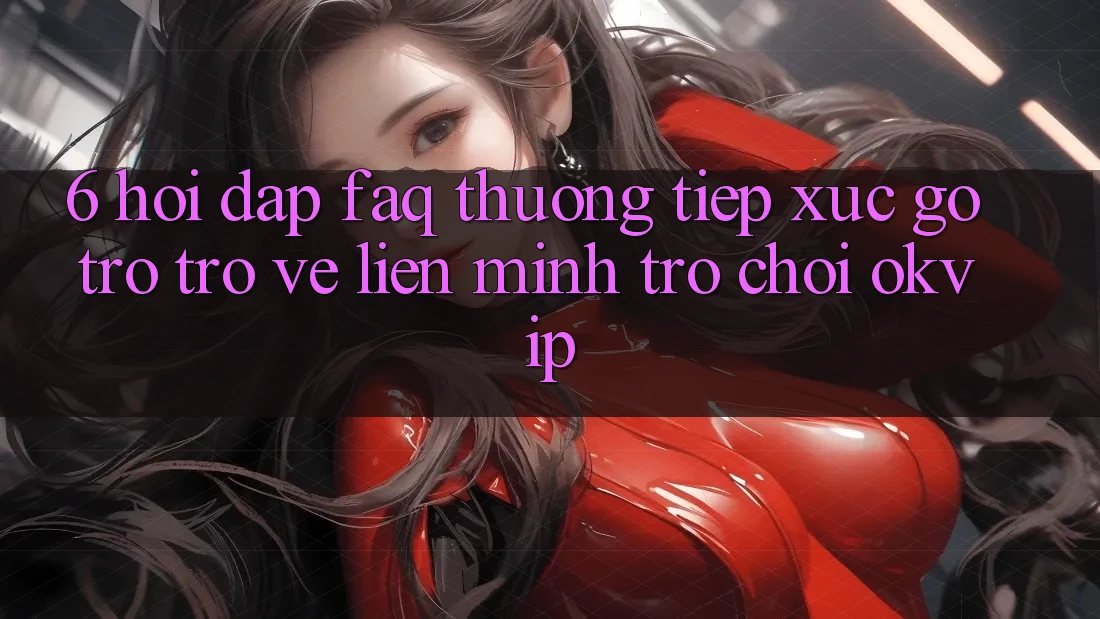 6. Hỏi Đáp (FAQ) Thường Tiếp xúc gỡ Trở trở về Liên Minh Trò chơi OKVIP