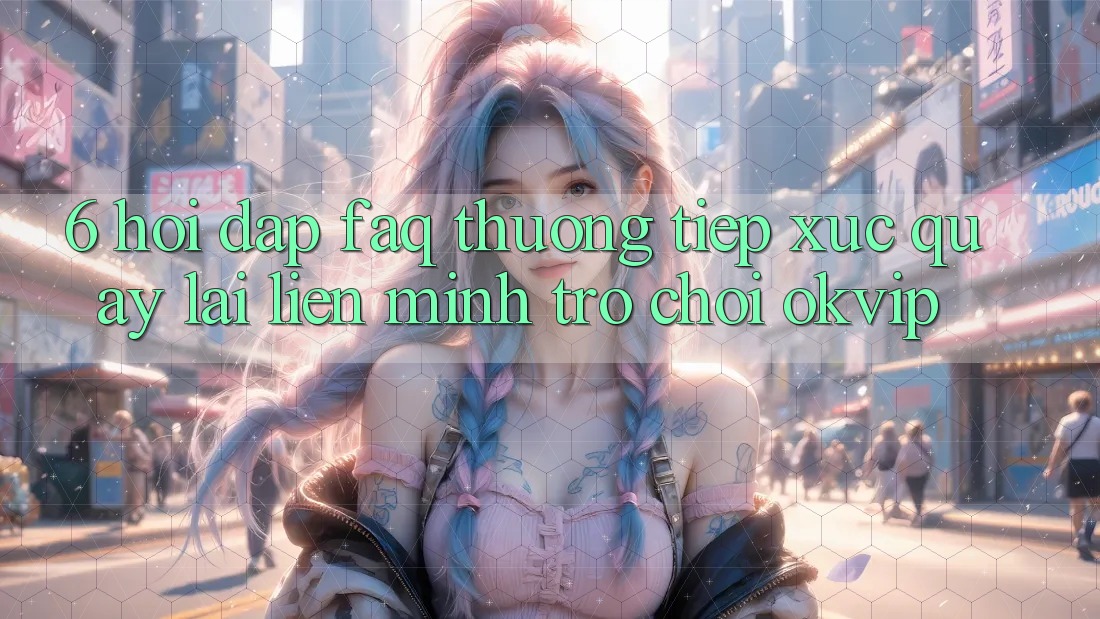 6. Hỏi Đáp (FAQ) Thường Tiếp xúc Quay lại Liên Minh Trò chơi OKVIP
