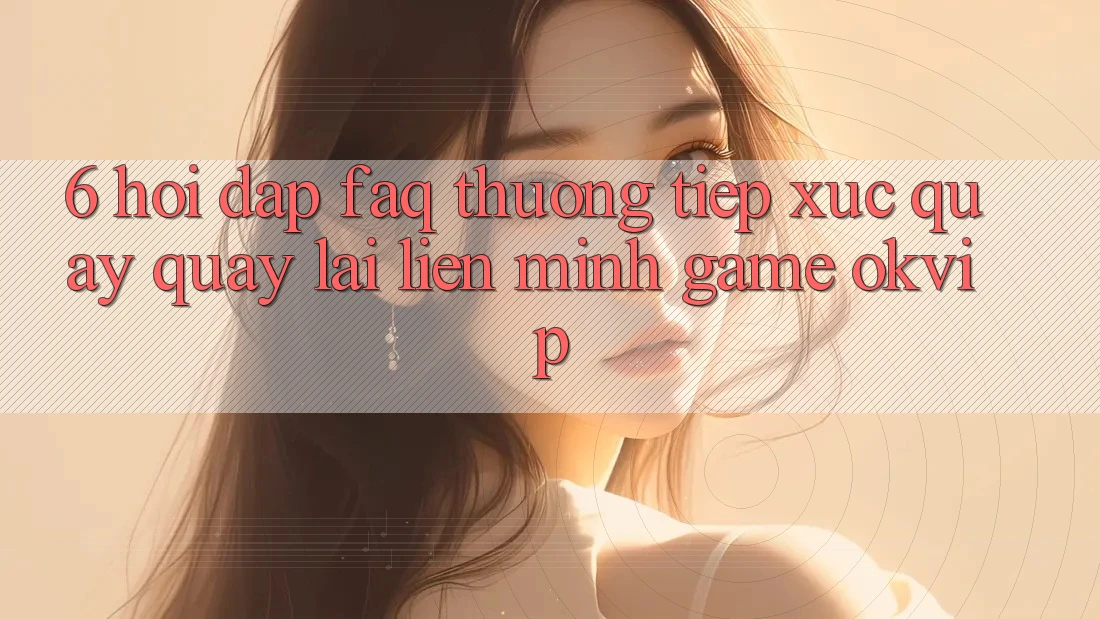 6. Hỏi Đáp (FAQ) Thường Tiếp xúc Quay quay lại Liên Minh Game OKVIP