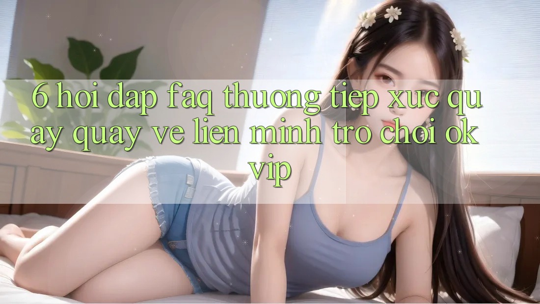 6. Hỏi Đáp (FAQ) Thường Tiếp xúc Quay quay về Liên Minh Trò chơi OKVIP