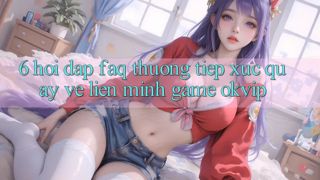 6. Hỏi Đáp (FAQ) Thường Tiếp xúc Quay về Liên Minh Game OKVIP