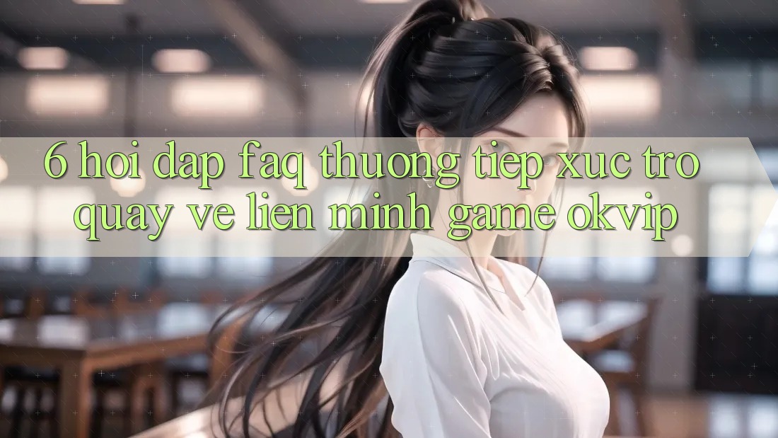 6. Hỏi Đáp (FAQ) Thường Tiếp xúc Trở quay về Liên Minh Game OKVIP