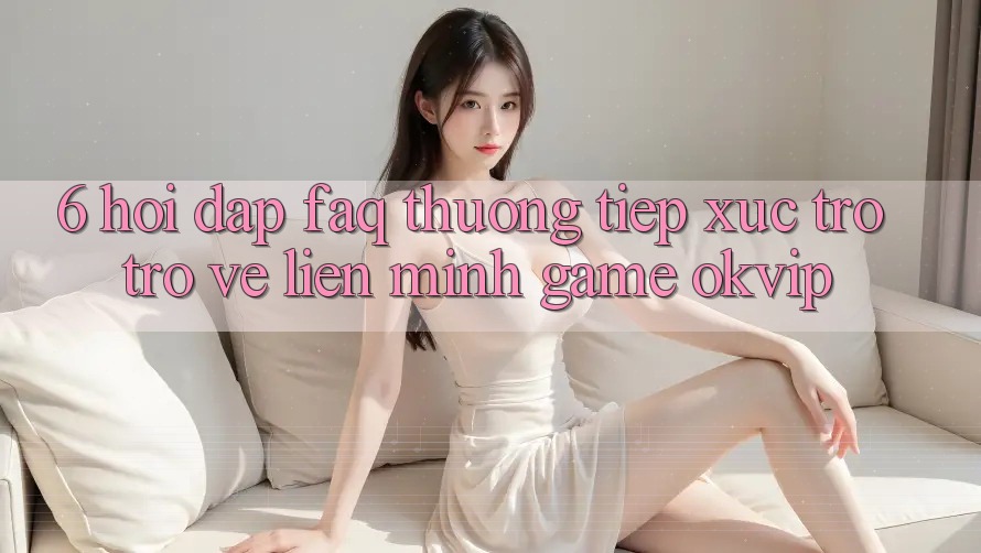 6. Hỏi Đáp (FAQ) Thường Tiếp xúc Trở trở về Liên Minh Game OKVIP