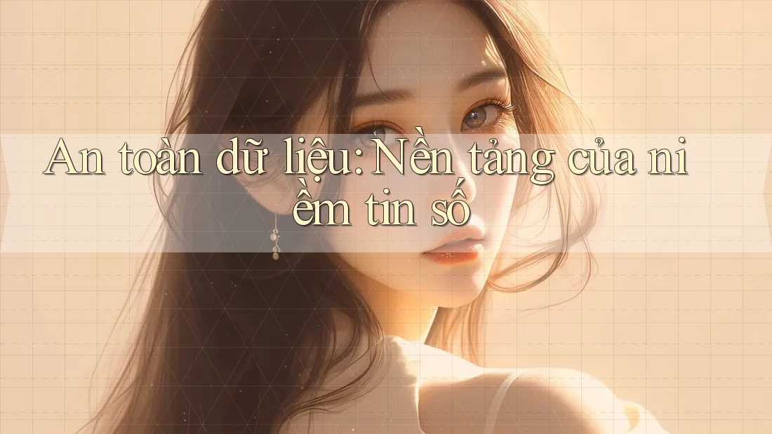 An toàn dữ liệu: Nền tảng của niềm tin số An toàn dữ liệu: Nền tảng của niềm tin số