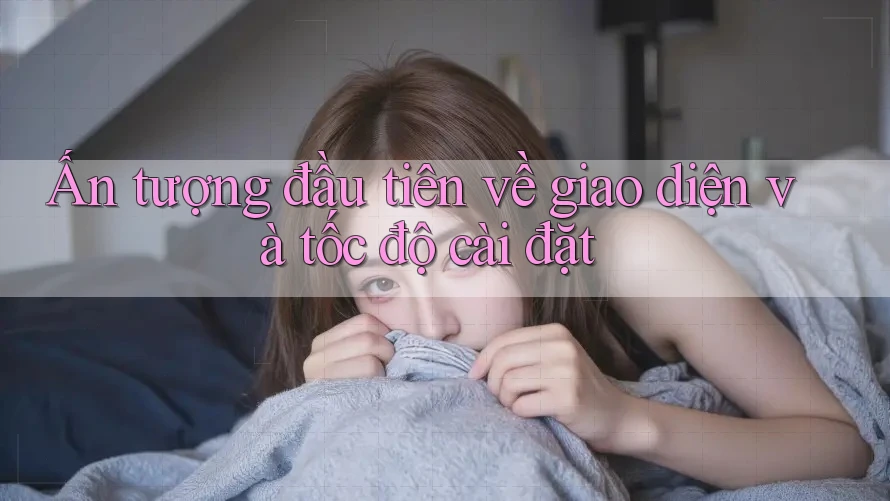 Ấn tượng đầu tiên về giao diện và tốc độ cài đặt Ấn tượng đầu tiên về giao diện và tốc độ cài đặt